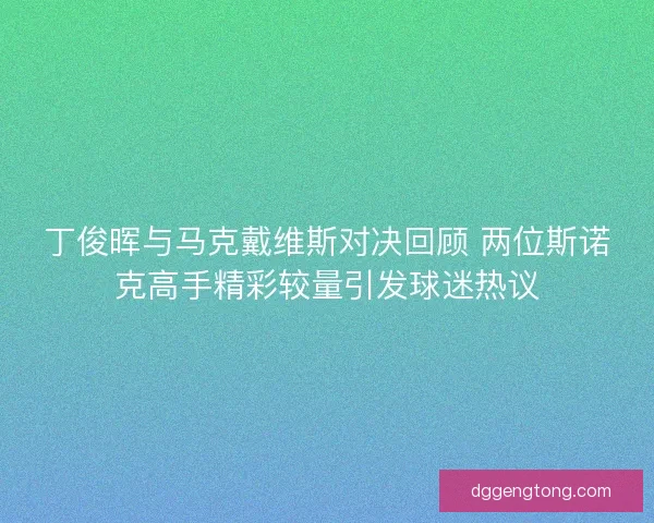 丁俊晖与马克戴维斯对决回顾 两位斯诺克高手精彩较量引发球迷热议 丁俊晖与马克戴维斯对决回顾 两位斯诺克高手精彩较量引发球迷热议