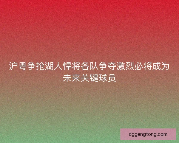 沪粤争抢湖人悍将各队争夺激烈必将成为未来关键球员 沪粤争抢湖人悍将各队争夺激烈必将成为未来关键球员