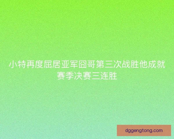 小特再度屈居亚军囧哥第三次战胜他成就赛季决赛三连胜