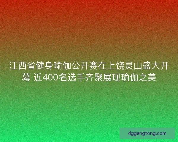 江西省健身瑜伽公开赛在上饶灵山盛大开幕 近400名选手齐聚展现瑜伽之美