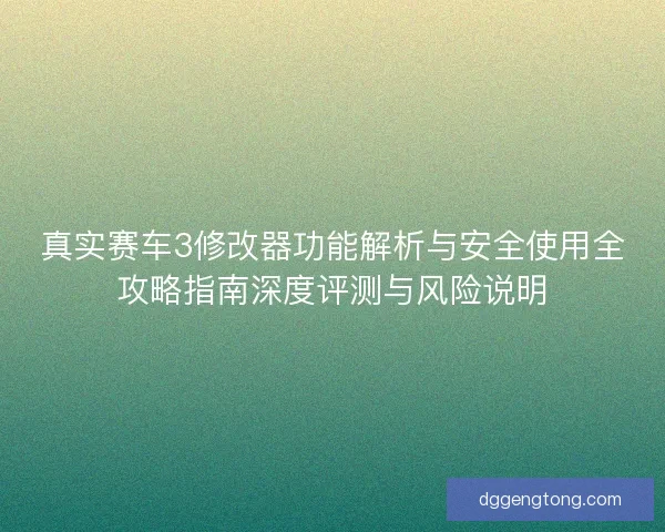 真实赛车3修改器功能解析与安全使用全攻略指南深度评测与风险说明