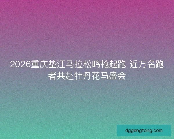 2026重庆垫江马拉松鸣枪起跑 近万名跑者共赴牡丹花马盛会 2026重庆垫江马拉松鸣枪起跑 近万名跑者共赴牡丹花马盛会