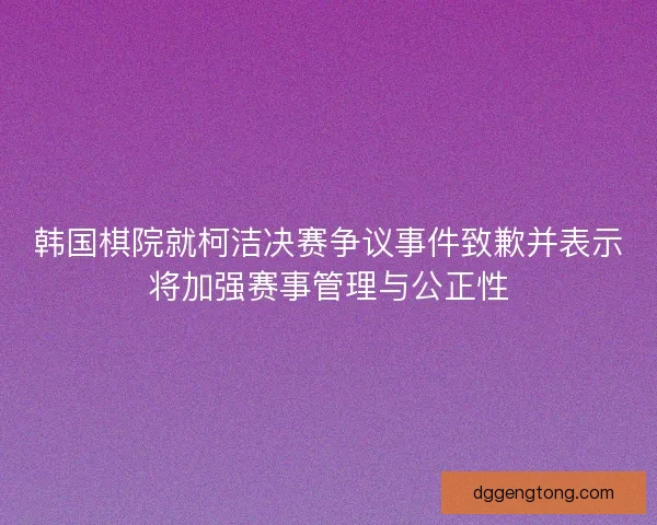 韩国棋院就柯洁决赛争议事件致歉并表示将加强赛事管理与公正性 韩国棋院就柯洁决赛争议事件致歉并表示将加强赛事管理与公正性