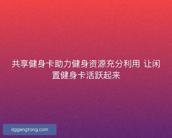 共享健身卡助力健身资源充分利用 让闲置健身卡活跃起来 共享健身卡助力健身资源充分利用 让闲置健身卡活跃起来