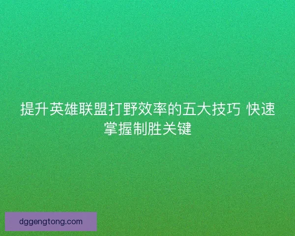 提升英雄联盟打野效率的五大技巧 快速掌握制胜关键
