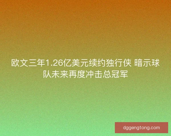 欧文三年1.26亿美元续约独行侠 暗示球队未来再度冲击总冠军