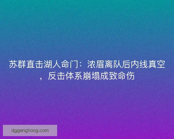 苏群直击湖人命门：浓眉离队后内线真空，反击体系崩塌成致命伤
