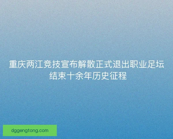 重庆两江竞技宣布解散正式退出职业足坛 结束十余年历史征程