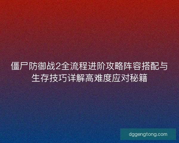 僵尸防御战2全流程进阶攻略阵容搭配与生存技巧详解高难度应对秘籍