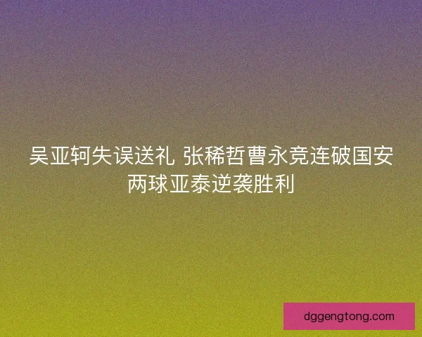 吴亚轲失误送礼 张稀哲曹永竞连破国安两球亚泰逆袭胜利