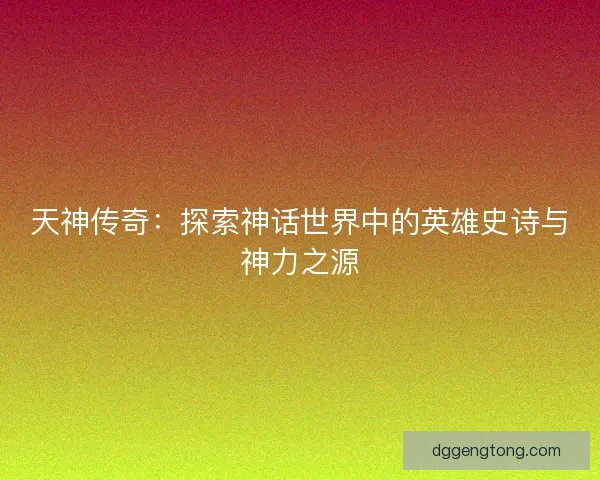 天神传奇：探索神话世界中的英雄史诗与神力之源
