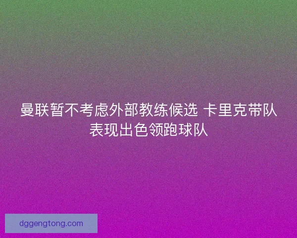 曼联暂不考虑外部教练候选 卡里克带队表现出色领跑球队