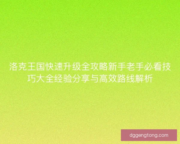洛克王国快速升级全攻略新手老手必看技巧大全经验分享与高效路线解析