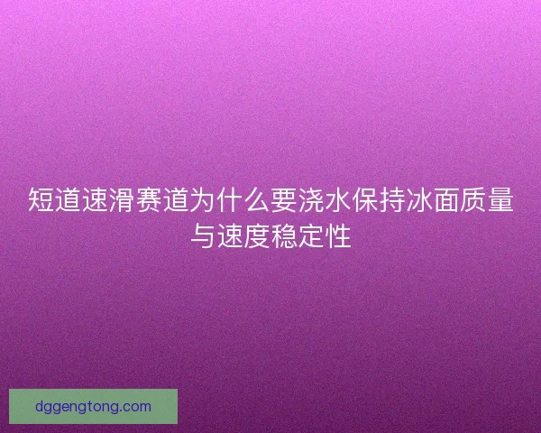 短道速滑赛道为什么要浇水保持冰面质量与速度稳定性