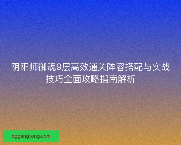 阴阳师御魂9层高效通关阵容搭配与实战技巧全面攻略指南解析