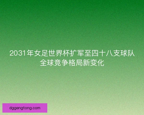 2031年女足世界杯扩军至四十八支球队全球竞争格局新变化