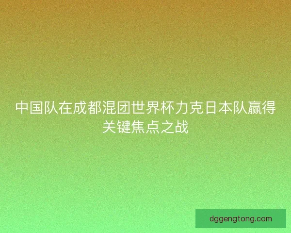 中国队在成都混团世界杯力克日本队赢得关键焦点之战