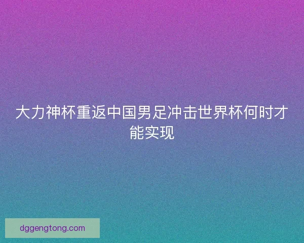 大力神杯重返中国男足冲击世界杯何时才能实现