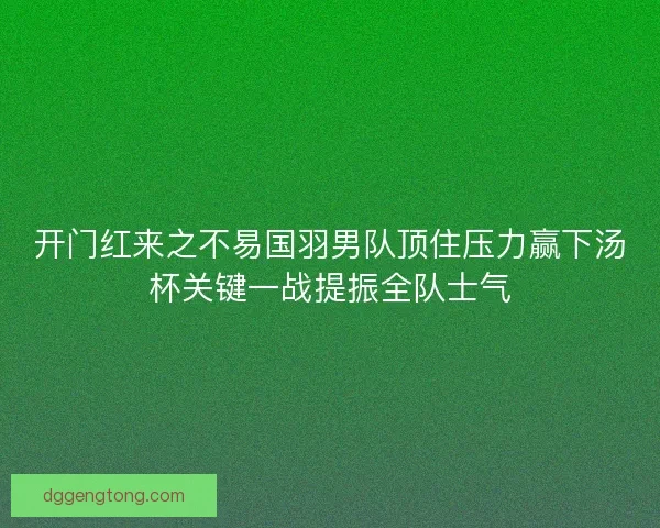 开门红来之不易国羽男队顶住压力赢下汤杯关键一战提振全队士气