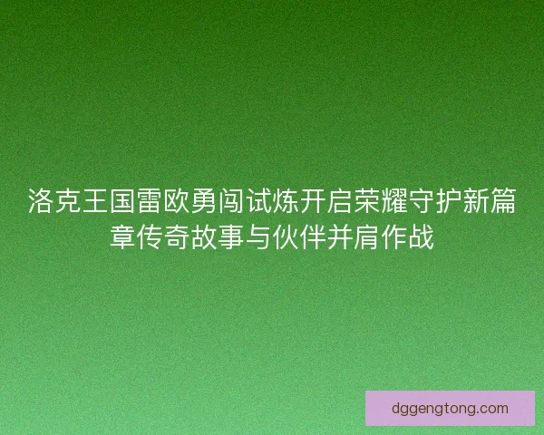 洛克王国雷欧勇闯试炼开启荣耀守护新篇章传奇故事与伙伴并肩作战