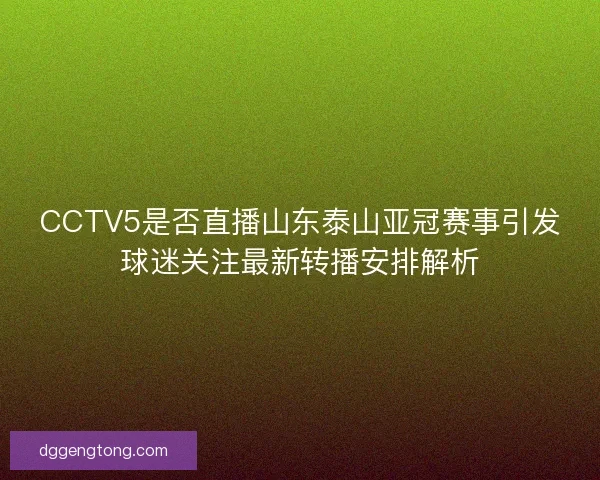 CCTV5是否直播山东泰山亚冠赛事引发球迷关注最新转播安排解析 CCTV5是否直播山东泰山亚冠赛事引发球迷关注最新转播安排解析