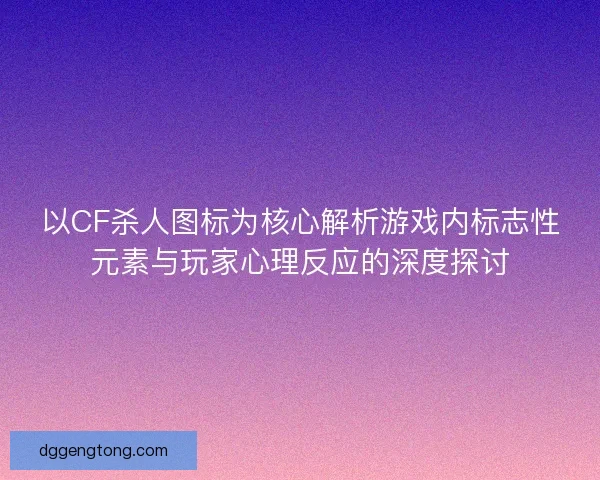 以CF杀人图标为核心解析游戏内标志性元素与玩家心理反应的深度探讨 以CF杀人图标为核心解析游戏内标志性元素与玩家心理反应的深度探讨