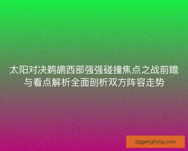 太阳对决鹈鹕西部强强碰撞焦点之战前瞻与看点解析全面剖析双方阵容走势 太阳对决鹈鹕西部强强碰撞焦点之战前瞻与看点解析全面剖析双方阵容走势