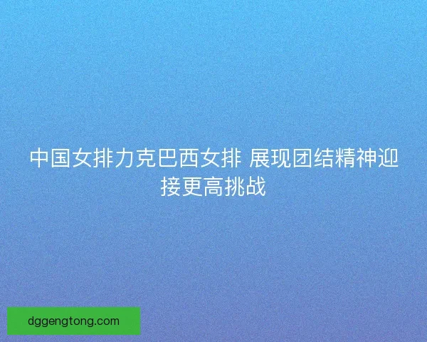 中国女排力克巴西女排 展现团结精神迎接更高挑战 中国女排力克巴西女排 展现团结精神迎接更高挑战