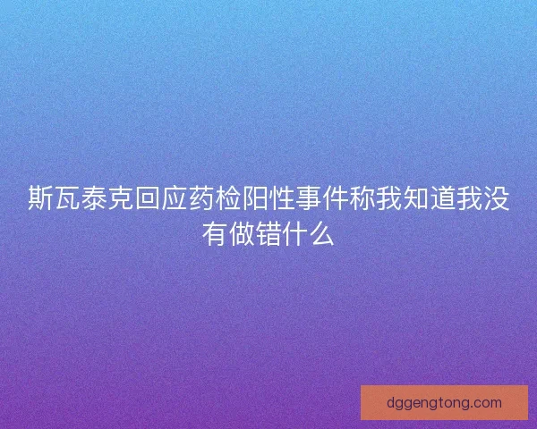 斯瓦泰克回应药检阳性事件称我知道我没有做错什么 斯瓦泰克回应药检阳性事件称我知道我没有做错什么