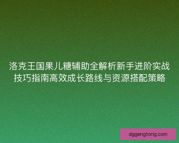 洛克王国果儿糖辅助全解析新手进阶实战技巧指南高效成长路线与资源搭配策略
