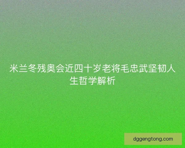 米兰冬残奥会近四十岁老将毛忠武坚韧人生哲学解析 米兰冬残奥会近四十岁老将毛忠武坚韧人生哲学解析