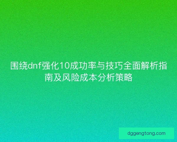 围绕dnf强化10成功率与技巧全面解析指南及风险成本分析策略 围绕dnf强化10成功率与技巧全面解析指南及风险成本分析策略