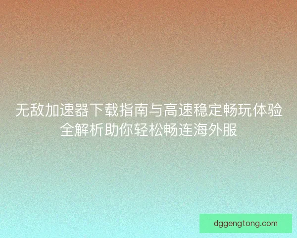 无敌加速器下载指南与高速稳定畅玩体验全解析助你轻松畅连海外服 无敌加速器下载指南与高速稳定畅玩体验全解析助你轻松畅连海外服