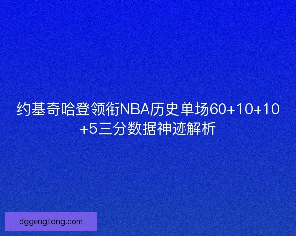 约基奇哈登领衔NBA历史单场60+10+10+5三分数据神迹解析