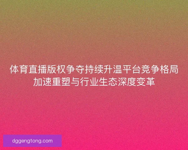 体育直播版权争夺持续升温平台竞争格局加速重塑与行业生态深度变革