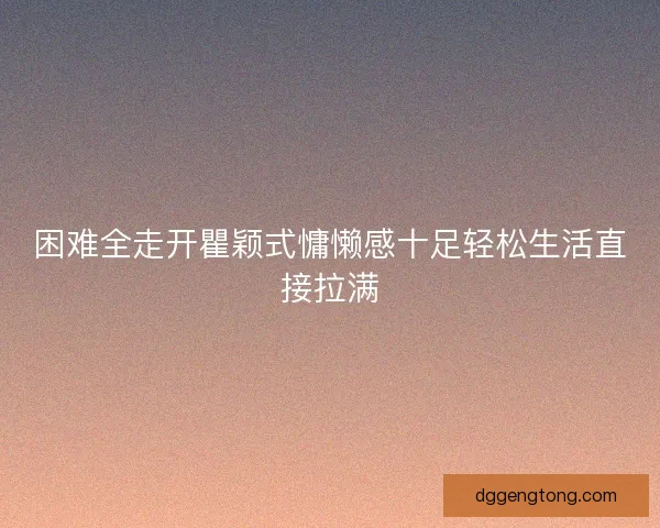困难全走开瞿颖式慵懒感十足轻松生活直接拉满