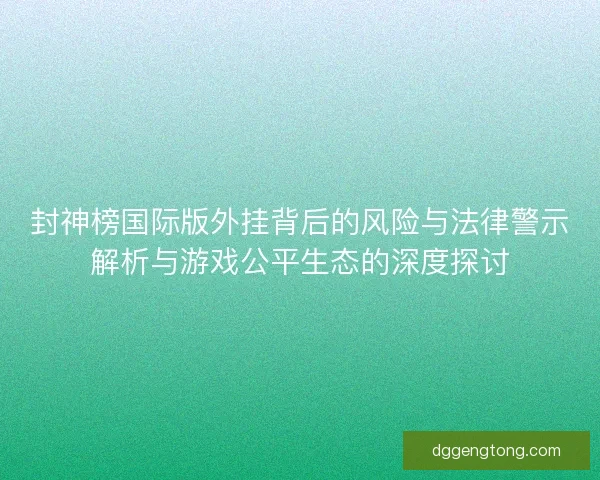 封神榜国际版外挂背后的风险与法律警示解析与游戏公平生态的深度探讨