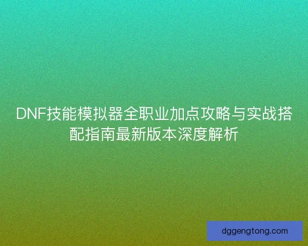 DNF技能模拟器全职业加点攻略与实战搭配指南最新版本深度解析 DNF技能模拟器全职业加点攻略与实战搭配指南最新版本深度解析