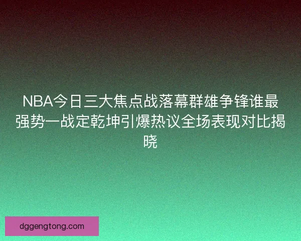 NBA今日三大焦点战落幕群雄争锋谁最强势一战定乾坤引爆热议全场表现对比揭晓 NBA今日三大焦点战落幕群雄争锋谁最强势一战定乾坤引爆热议全场表现对比揭晓