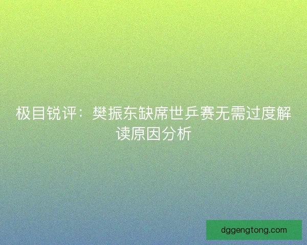 极目锐评:樊振东缺席世乒赛无需过度解读原因分析 极目锐评:樊振东缺席世乒赛无需过度解读原因分析