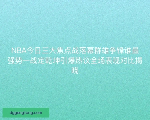 NBA今日三大焦点战落幕群雄争锋谁最强势一战定乾坤引爆热议全场表现对比揭晓 NBA今日三大焦点战落幕群雄争锋谁最强势一战定乾坤引爆热议全场表现对比揭晓