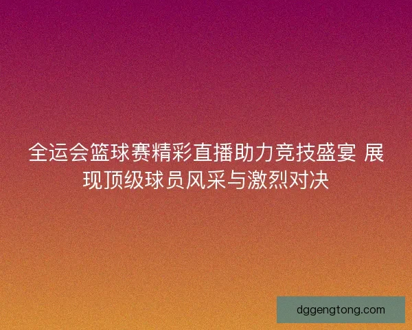 全运会篮球赛精彩直播助力竞技盛宴 展现顶级球员风采与激烈对决 全运会篮球赛精彩直播助力竞技盛宴 展现顶级球员风采与激烈对决