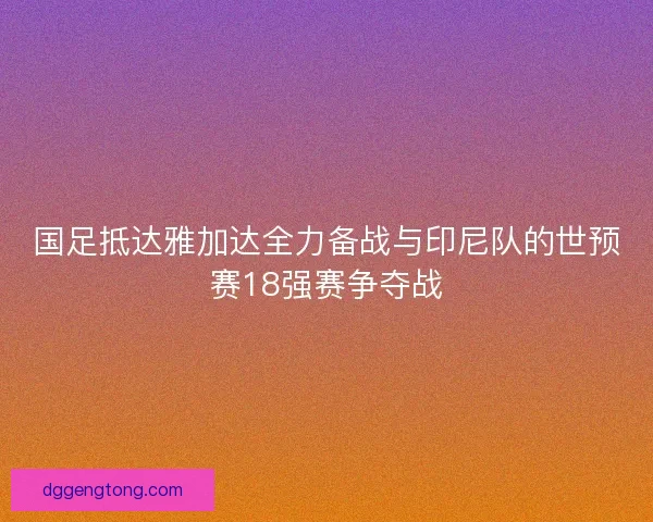 国足抵达雅加达全力备战与印尼队的世预赛18强赛争夺战 国足抵达雅加达全力备战与印尼队的世预赛18强赛争夺战